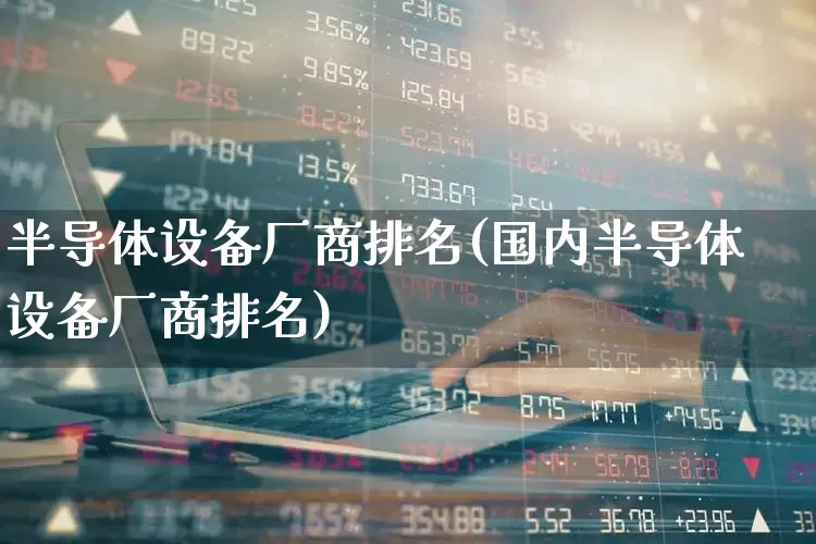 半导体设备厂商排名(国内半导体设备厂商排名)_https://www.xzdzchf.com_北交所_第1张