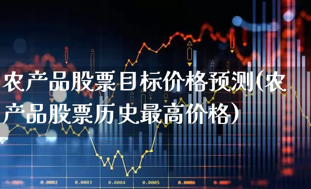农产品股票目标价格预测(农产品股票历史最高价格)_https://www.xzdzchf.com_上交所_第1张