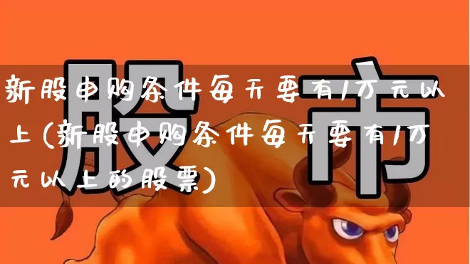 新股申购条件每天要有1万元以上(新股申购条件每天要有1万元以上的股票)_https://www.xzdzchf.com_科创板_第1张
