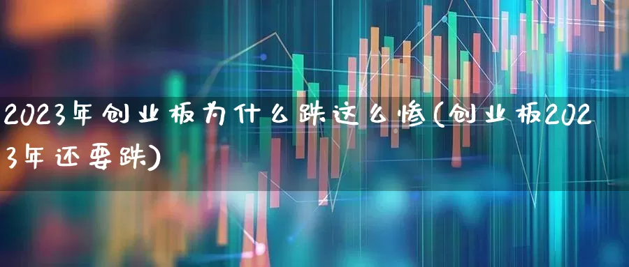2023年创业板为什么跌这么惨(创业板2023年还要跌)_https://www.xzdzchf.com_北交所_第1张