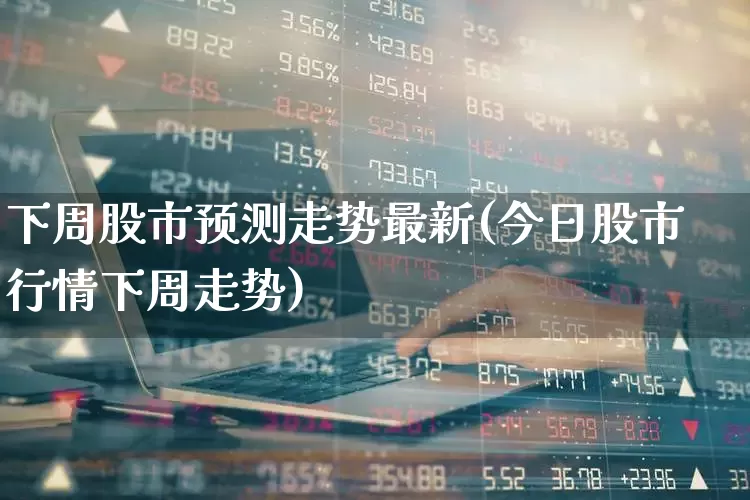 下周股市预测走势最新(今日股市行情下周走势)_https://www.xzdzchf.com_北交所_第1张