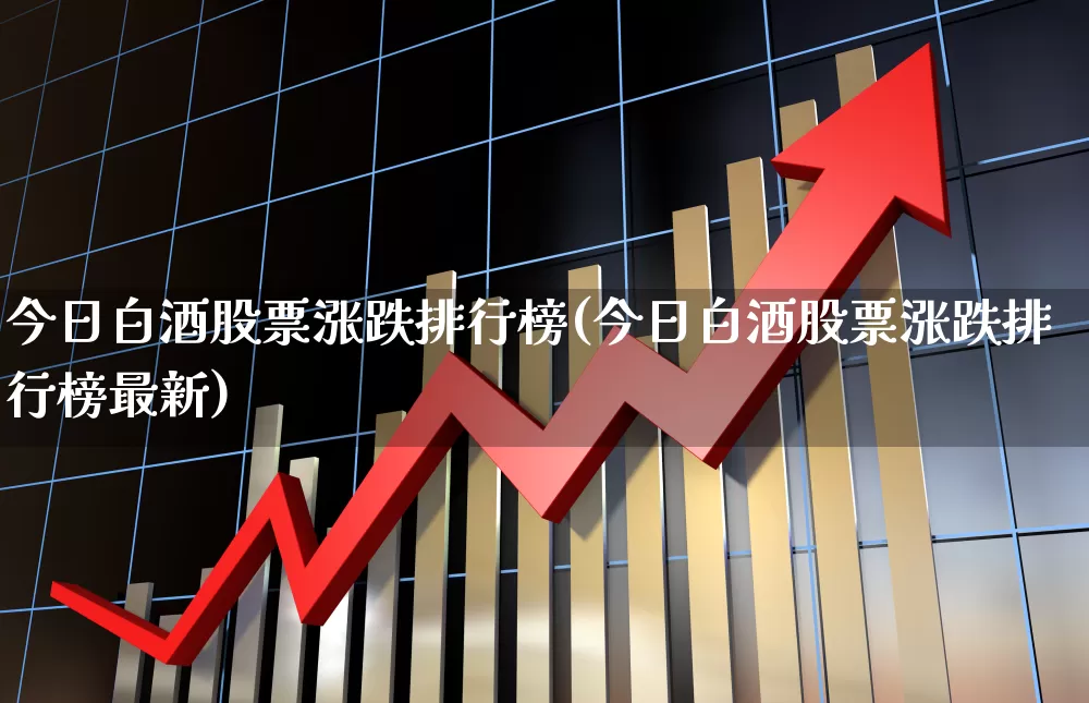 今日白酒股票涨跌排行榜(今日白酒股票涨跌排行榜最新)_https://www.xzdzchf.com_北交所_第1张
