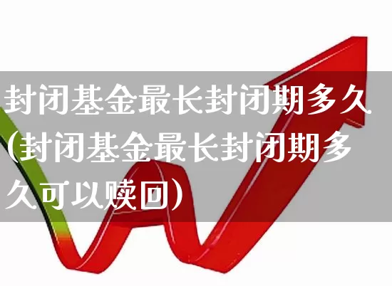 封闭基金最长封闭期多久(封闭基金最长封闭期多久可以赎回)_https://www.xzdzchf.com_创业板_第1张