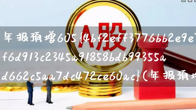 年报预增605%(年报预增6000%以上的股票)_https://www.xzdzchf.com_创业板_第1张