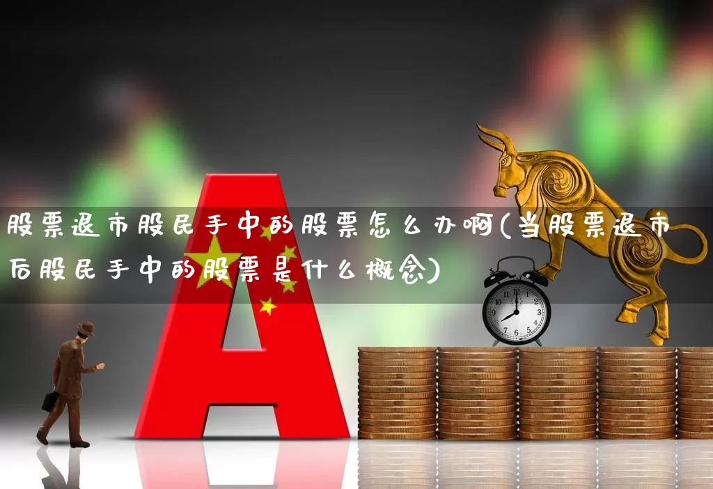 股票退市股民手中的股票怎么办啊(当股票退市后股民手中的股票是什么概念)_https://www.xzdzchf.com_科创板_第1张