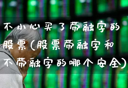 不小心买了带融字的股票(股票带融字和不带融字的哪个安全)_https://www.xzdzchf.com_北交所_第1张