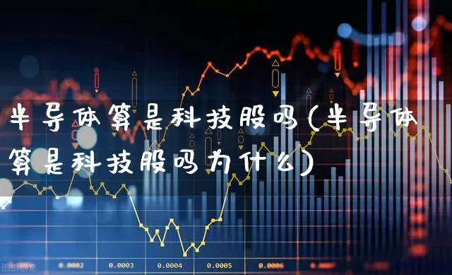 半导体算是科技股吗(半导体算是科技股吗为什么)_https://www.xzdzchf.com_科创板_第1张