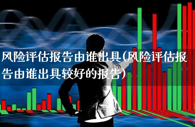 风险评估报告由谁出具(风险评估报告由谁出具较好的报告)_https://www.xzdzchf.com_创业板_第1张