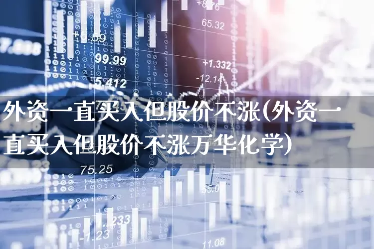 外资一直买入但股价不涨(外资一直买入但股价不涨万华化学)_https://www.xzdzchf.com_创业板_第1张