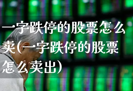 一字跌停的股票怎么卖(一字跌停的股票怎么卖出)_https://www.xzdzchf.com_科创板_第1张