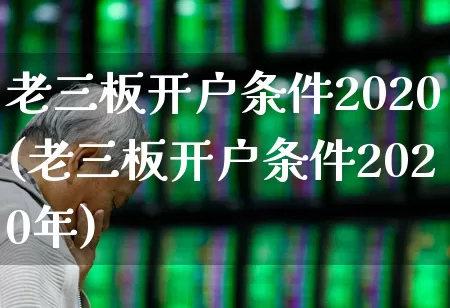 老三板开户条件2020(老三板开户条件2020年)_https://www.xzdzchf.com_创业板_第1张