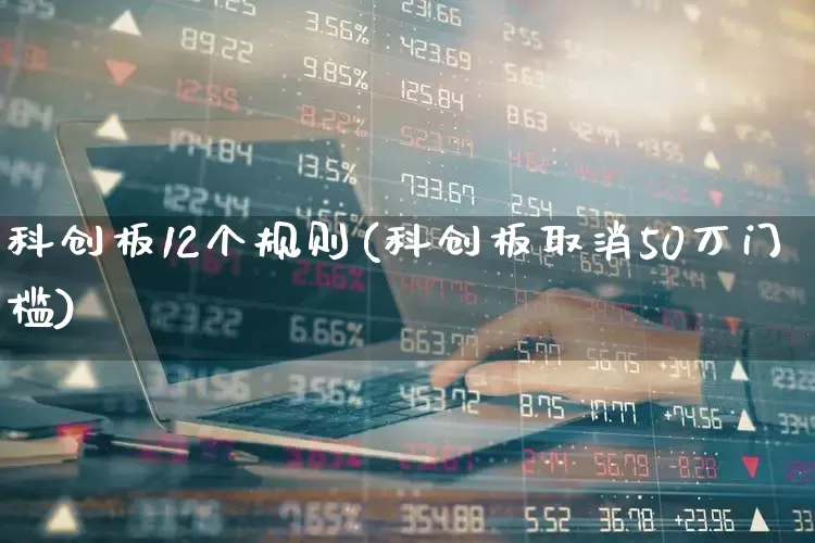 科创板12个规则(科创板取消50万门槛)_https://www.xzdzchf.com_创业板_第1张