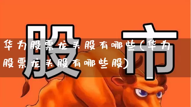华为股票龙头股有哪些(华为股票龙头股有哪些股)_https://www.xzdzchf.com_创业板_第1张