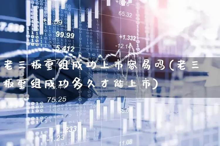 老三板重组成功上市容易吗(老三板重组成功多久才能上市)_https://www.xzdzchf.com_北交所_第1张