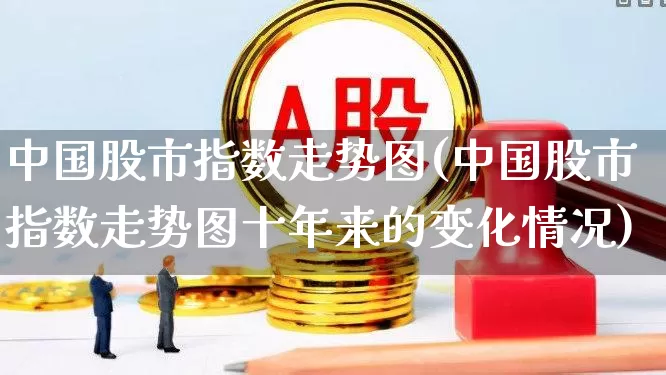 中国股市指数走势图(中国股市指数走势图十年来的变化情况)_https://www.xzdzchf.com_上交所_第1张