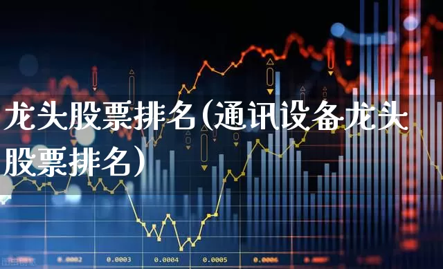 龙头股票排名(通讯设备龙头股票排名)_https://www.xzdzchf.com_科创板_第1张