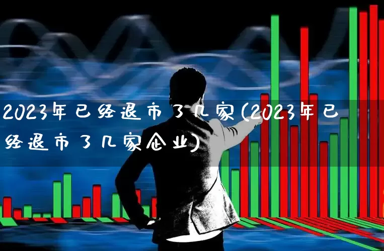 2023年已经退市了几家(2023年已经退市了几家企业)_https://www.xzdzchf.com_科创板_第1张