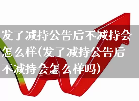 发了减持公告后不减持会怎么样(发了减持公告后不减持会怎么样吗)_https://www.xzdzchf.com_创业板_第1张