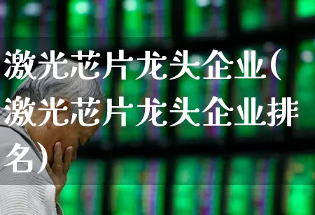 激光芯片龙头企业(激光芯片龙头企业排名)_https://www.xzdzchf.com_北交所_第1张