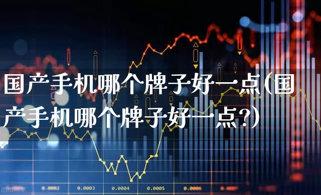 国产手机哪个牌子好一点(国产手机哪个牌子好一点?)_https://www.xzdzchf.com_北交所_第1张