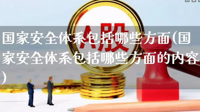 国家安全体系包括哪些方面(国家安全体系包括哪些方面的内容)_https://www.xzdzchf.com_北交所_第1张