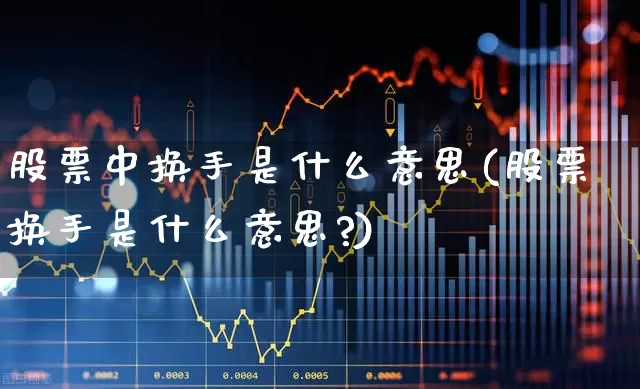 股票中换手是什么意思(股票换手是什么意思?)_https://www.xzdzchf.com_科创板_第1张