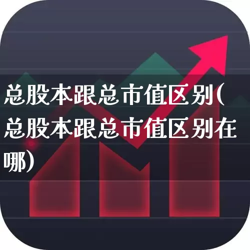 总股本跟总市值区别(总股本跟总市值区别在哪)_https://www.xzdzchf.com_创业板_第1张