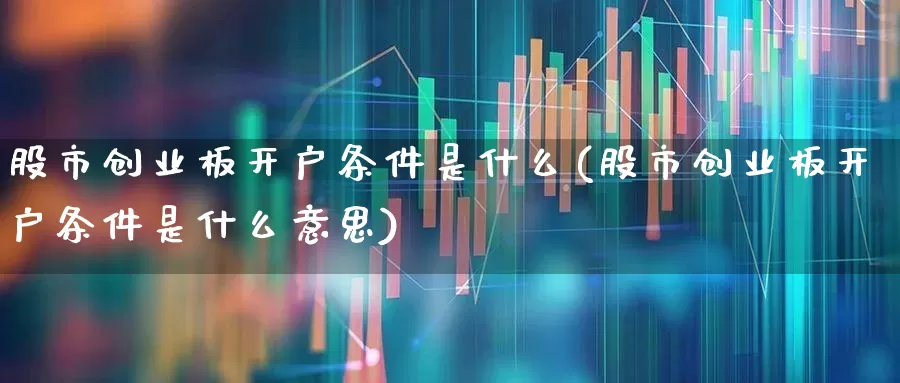 股市创业板开户条件是什么(股市创业板开户条件是什么意思)_https://www.xzdzchf.com_科创板_第1张