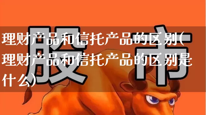 理财产品和信托产品的区别(理财产品和信托产品的区别是什么)_https://www.xzdzchf.com_创业板_第1张