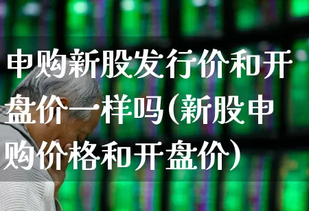 申购新股发行价和开盘价一样吗(新股申购价格和开盘价)_https://www.xzdzchf.com_创业板_第1张