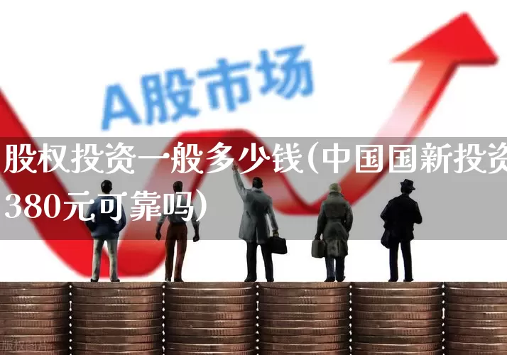股权投资一般多少钱(中国国新投资380元可靠吗)_https://www.xzdzchf.com_创业板_第1张