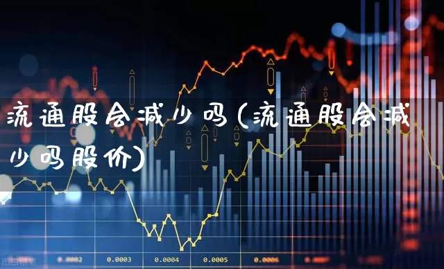 流通股会减少吗(流通股会减少吗股价)_https://www.xzdzchf.com_上交所_第1张