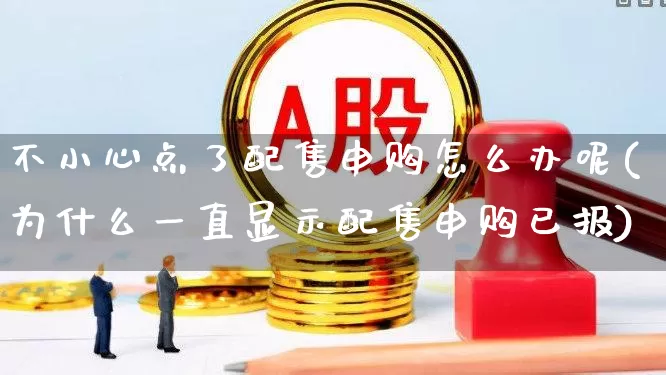 不小心点了配售申购怎么办呢(为什么一直显示配售申购已报)_https://www.xzdzchf.com_科创板_第1张