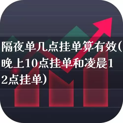 隔夜单几点挂单算有效(晚上10点挂单和凌晨12点挂单)_https://www.xzdzchf.com_北交所_第1张