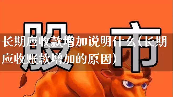 长期应收款增加说明什么(长期应收账款增加的原因)_https://www.xzdzchf.com_科创板_第1张