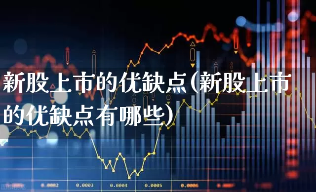 新股上市的优缺点(新股上市的优缺点有哪些)_https://www.xzdzchf.com_深交所_第1张
