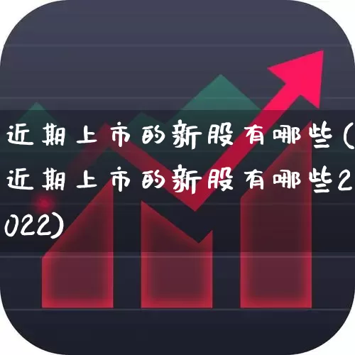 近期上市的新股有哪些(近期上市的新股有哪些2022)_https://www.xzdzchf.com_深交所_第1张