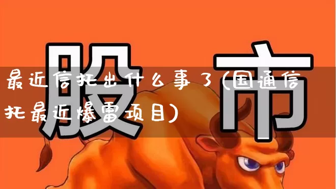 最近信托出什么事了(国通信托最近爆雷项目)_https://www.xzdzchf.com_创业板_第1张