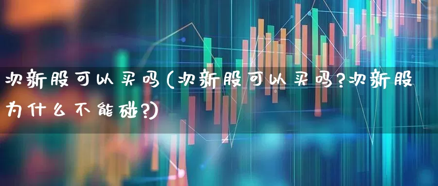 次新股可以买吗(次新股可以买吗?次新股为什么不能碰?)_https://www.xzdzchf.com_创业板_第1张