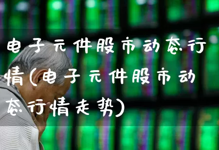 电子元件股市动态行情(电子元件股市动态行情走势)_https://www.xzdzchf.com_创业板_第1张