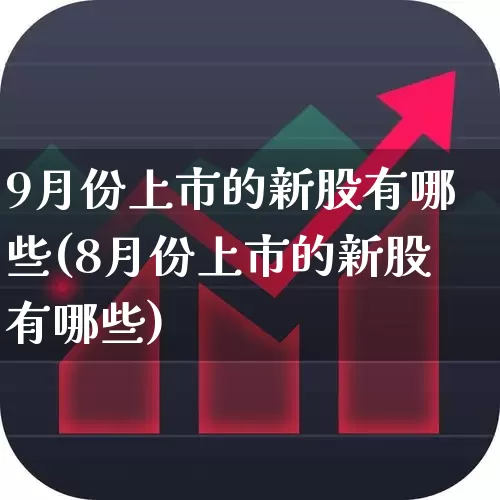 9月份上市的新股有哪些(8月份上市的新股有哪些)_https://www.xzdzchf.com_上交所_第1张