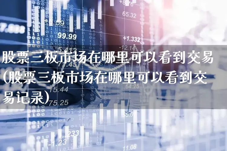 股票三板市场在哪里可以看到交易(股票三板市场在哪里可以看到交易记录)_深交所_第1张_财经网 股票三板市场在哪里可以看到交易(股票三板市场在哪里可以看到交易记录)_https://www.xzdzchf.com_深交所_第1张
