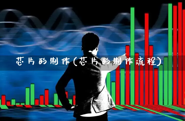 芯片的制作(芯片的制作流程)_https://www.xzdzchf.com_创业板_第1张