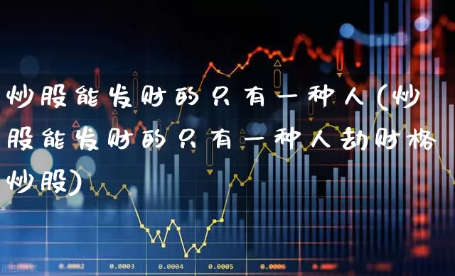 炒股能发财的只有一种人(炒股能发财的只有一种人劫财格炒股)_https://www.xzdzchf.com_北交所_第1张