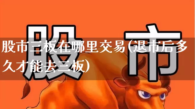 股市三板在哪里交易(退市后多久才能去三板)_https://www.xzdzchf.com_北交所_第1张