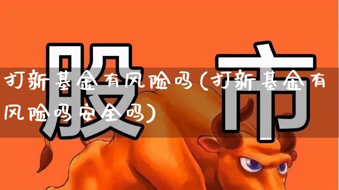 打新基金有风险吗(打新基金有风险吗安全吗)_https://www.xzdzchf.com_上交所_第1张