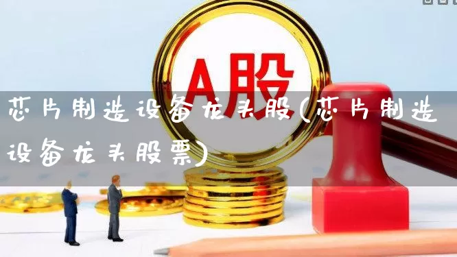 芯片制造设备龙头股(芯片制造设备龙头股票)_https://www.xzdzchf.com_北交所_第1张