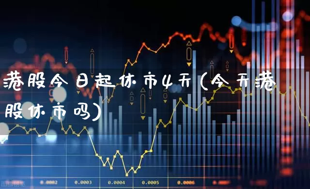 港股今日起休市4天(今天港股休市吗)_https://www.xzdzchf.com_北交所_第1张