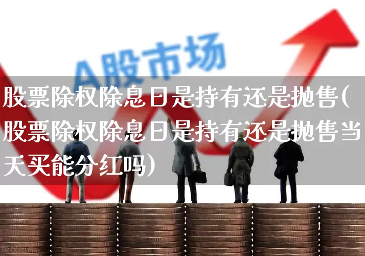 股票除权除息日是持有还是抛售(股票除权除息日是持有还是抛售当天买能分红吗)_https://www.xzdzchf.com_上交所_第1张