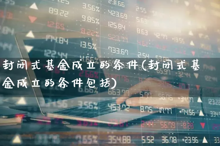 封闭式基金成立的条件(封闭式基金成立的条件包括)_https://www.xzdzchf.com_创业板_第1张